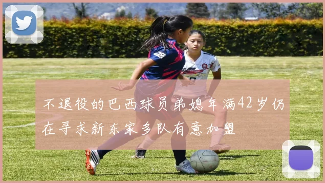 不退役的巴西球员弟媳年满42岁仍在寻求新东家多队有意加盟