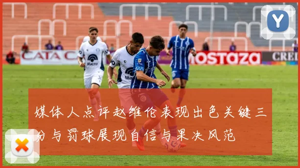 媒体人点评赵维伦表现出色关键三分与罚球展现自信与果决风范
