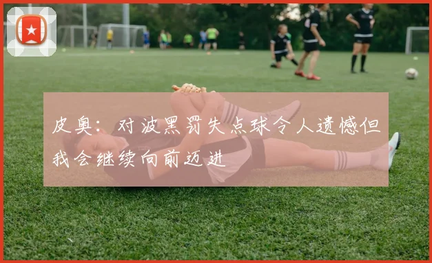 皮奥：对波黑罚失点球令人遗憾但我会继续向前迈进