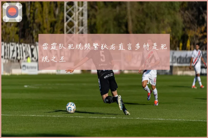 雷霆队犯规频繁狄龙直言多特是犯规之王