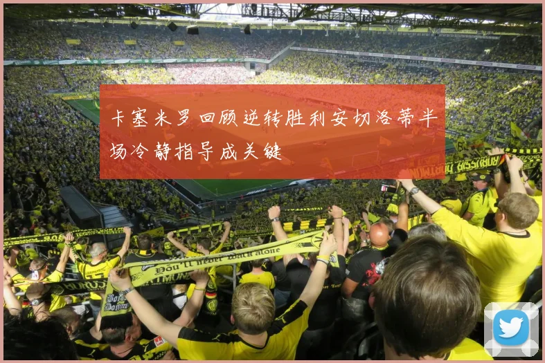 卡塞米罗回顾逆转胜利安切洛蒂半场冷静指导成关键