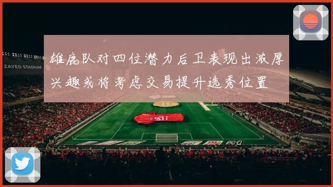 雄鹿队对四位潜力后卫表现出浓厚兴趣或将考虑交易提升选秀位置