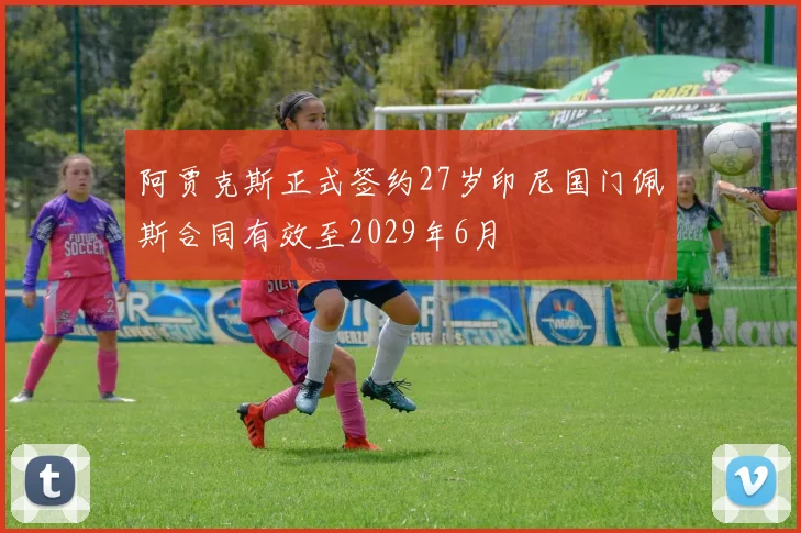 阿贾克斯正式签约27岁印尼国门佩斯合同有效至2029年6月