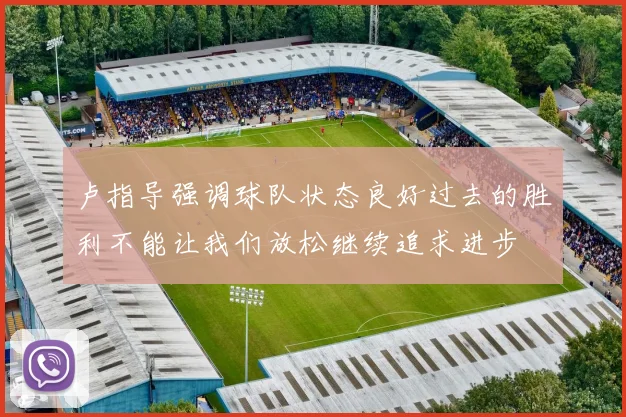 卢指导强调球队状态良好过去的胜利不能让我们放松继续追求进步