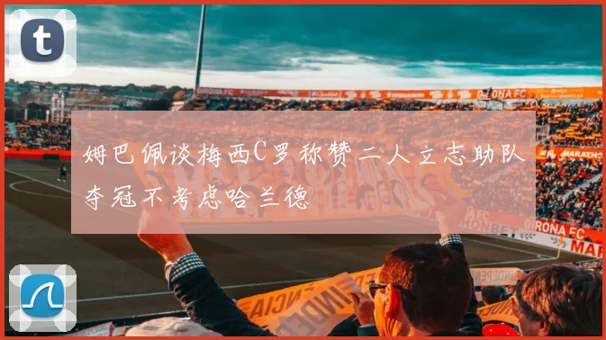 姆巴佩谈梅西C罗称赞二人立志助队夺冠不考虑哈兰德
