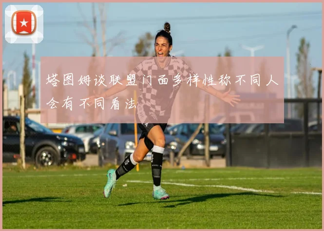 塔图姆谈联盟门面多样性称不同人会有不同看法