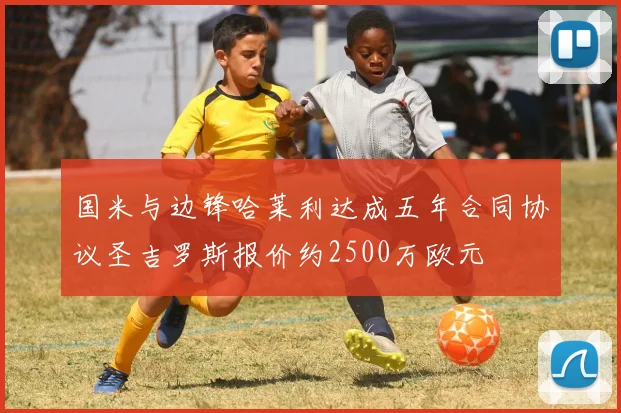 国米与边锋哈莱利达成五年合同协议圣吉罗斯报价约2500万欧元