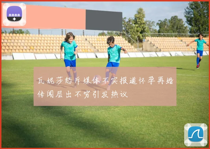瓦妮莎怒斥媒体不实报道怀孕再婚传闻层出不穷引发热议