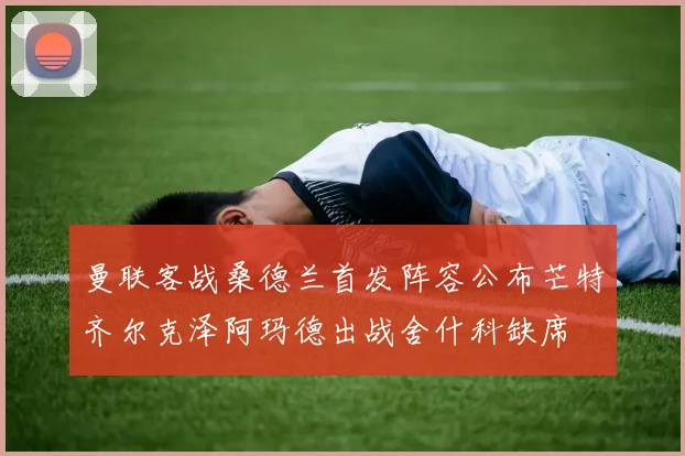 曼联客战桑德兰首发阵容公布芒特齐尔克泽阿玛德出战舍什科缺席