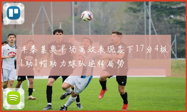丰泰基奥半场高效表现轰下17分4板1助1帽助力球队逆转局势