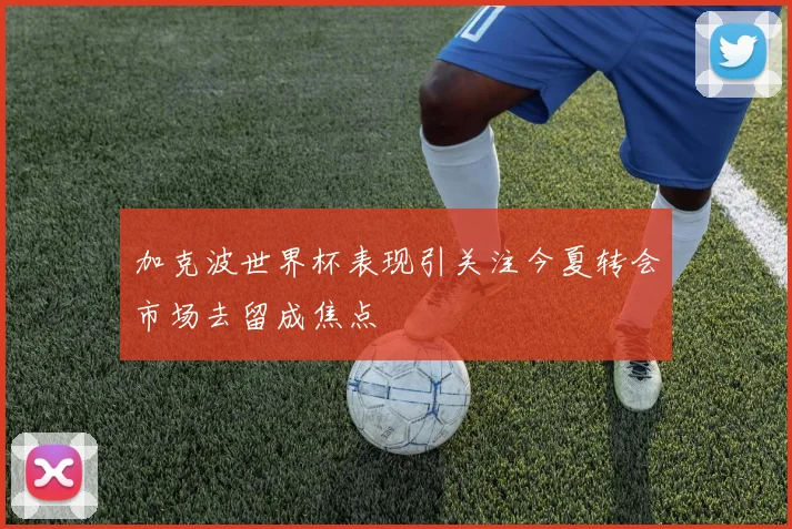 加克波世界杯表现引关注今夏转会市场去留成焦点