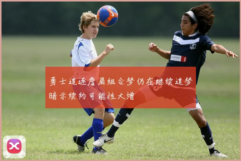 勇士追逐詹眉组合梦仍在继续追梦暗示续约可能性大增