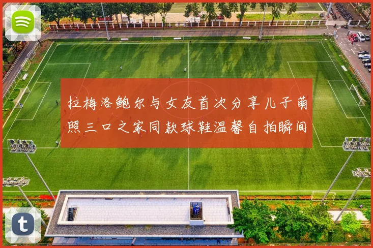 拉梅洛鲍尔与女友首次分享儿子萌照三口之家同款球鞋温馨自拍瞬间