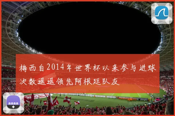 梅西自2014年世界杯以来参与进球次数遥遥领先阿根廷队友