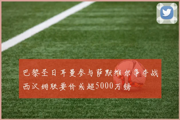 巴黎圣日耳曼参与萨默维尔争夺战西汉姆联要价或超5000万镑