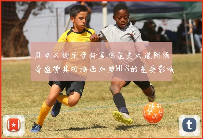 贝克汉姆荣登好莱坞星光大道阿汤哥盛赞其对梅西加盟MLS的重要影响