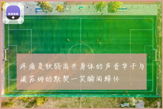 疼痛是软弱离开身体的声音华子与道苏姆的默契一笑瞬间释怀