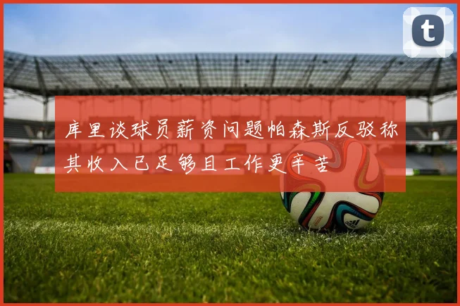 库里谈球员薪资问题帕森斯反驳称其收入已足够且工作更辛苦