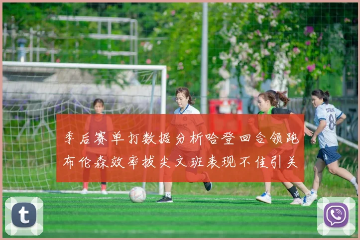 季后赛单打数据分析哈登回合领跑布伦森效率拔尖文班表现不佳引关注