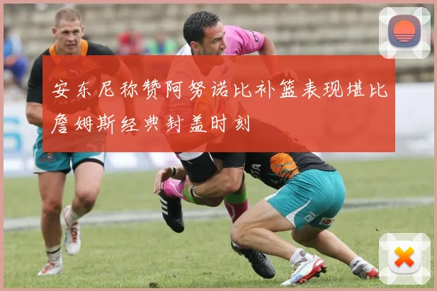 安东尼称赞阿努诺比补篮表现堪比詹姆斯经典封盖时刻