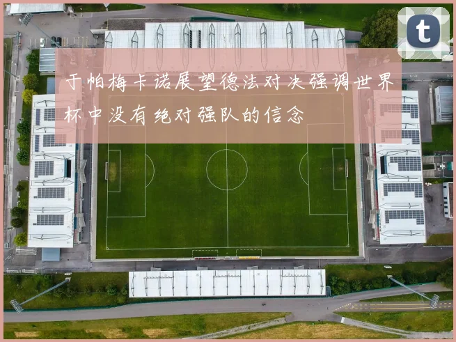 于帕梅卡诺展望德法对决强调世界杯中没有绝对强队的信念