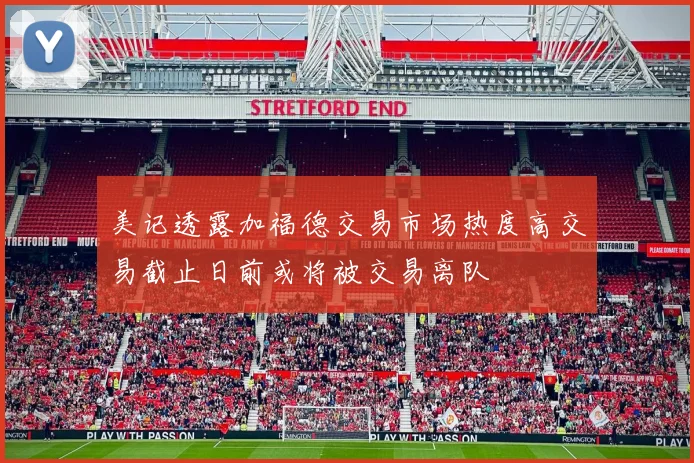 美记透露加福德交易市场热度高交易截止日前或将被交易离队