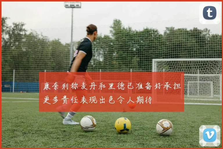 康奈利称麦丹和里德已准备好承担更多责任表现出色令人期待