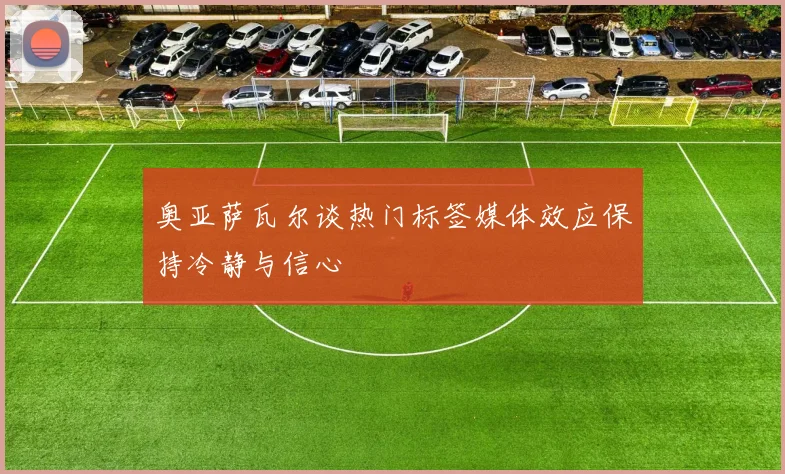 奥亚萨瓦尔谈热门标签媒体效应保持冷静与信心