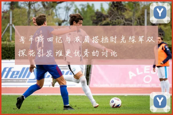 考辛斯回忆与浓眉搭档时光绿军双探花引发谁更优秀的讨论