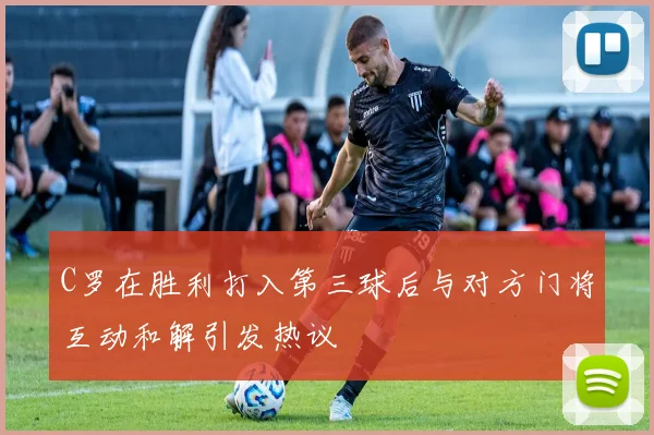 C罗在胜利打入第三球后与对方门将互动和解引发热议