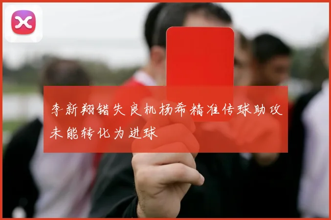 李新翔错失良机杨希精准传球助攻未能转化为进球