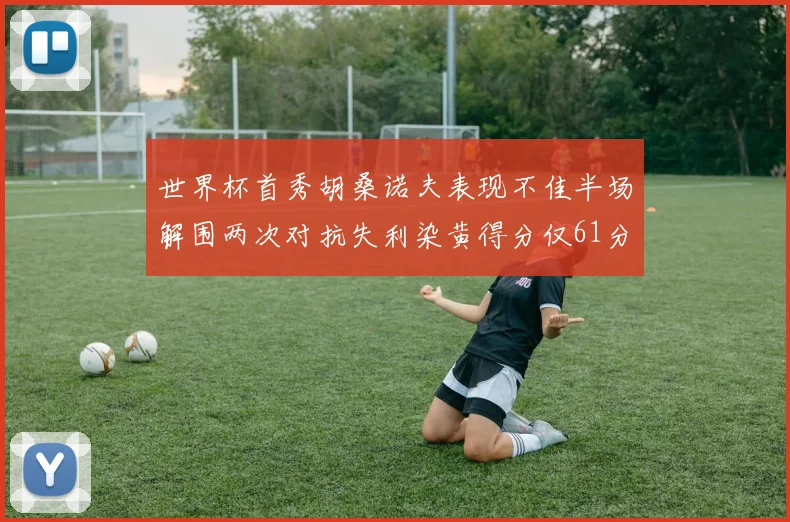世界杯首秀胡桑诺夫表现不佳半场解围两次对抗失利染黄得分仅61分