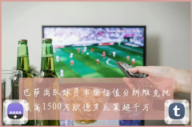 巴萨离队球员市场估值分析维克托最高1500万欧德罗瓦莱超千万