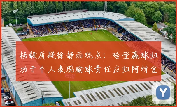 杨毅质疑徐静雨观点：哈登赢球归功于个人表现输球责任应归阿特金森教练
