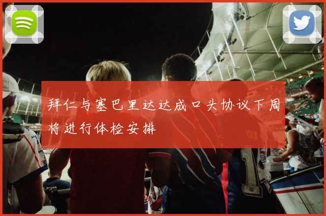 拜仁与塞巴里达达成口头协议下周将进行体检安排
