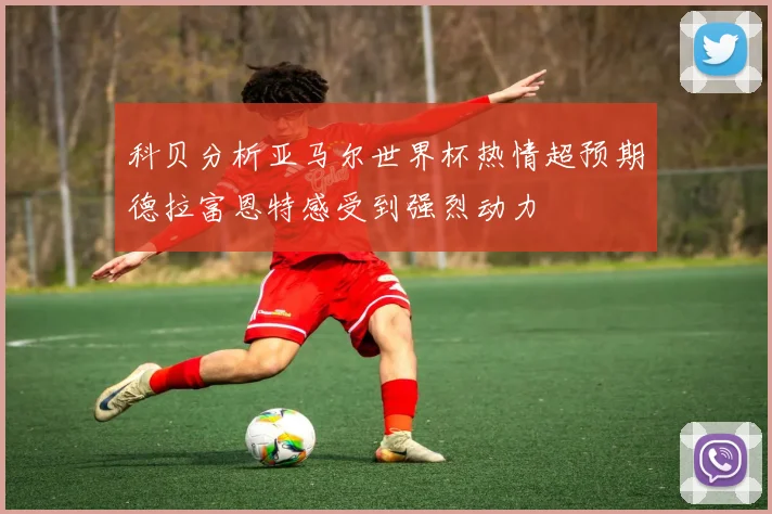 科贝分析亚马尔世界杯热情超预期德拉富恩特感受到强烈动力