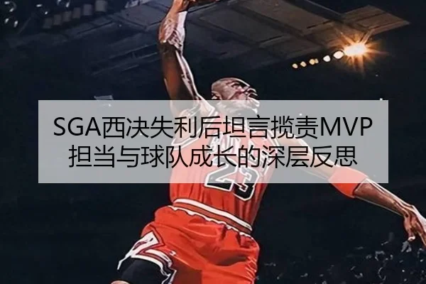 SGA西决失利后坦言揽责MVP担当与球队成长的深层反思